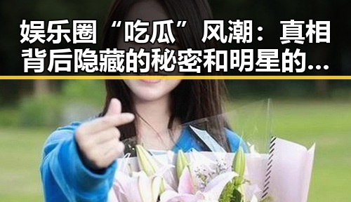 娱乐圈“吃瓜”风潮：真相背后隐藏的秘密和明星的无奈