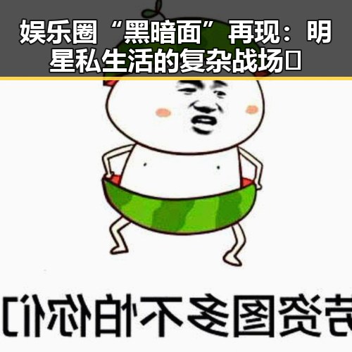 娱乐圈“黑暗面”再现：明星私生活的复杂战场🤔